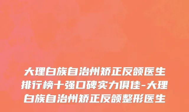 大理白族自治州矫正反颌医生排行榜十强口碑实力俱佳-大理白族自治州矫正反颌整形医生