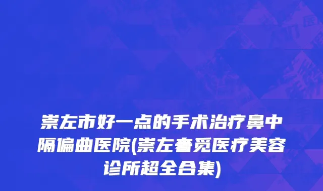 崇左市好一点的手术治疗鼻中隔偏曲医院(崇左奢觅医疗美容诊所超全合集)