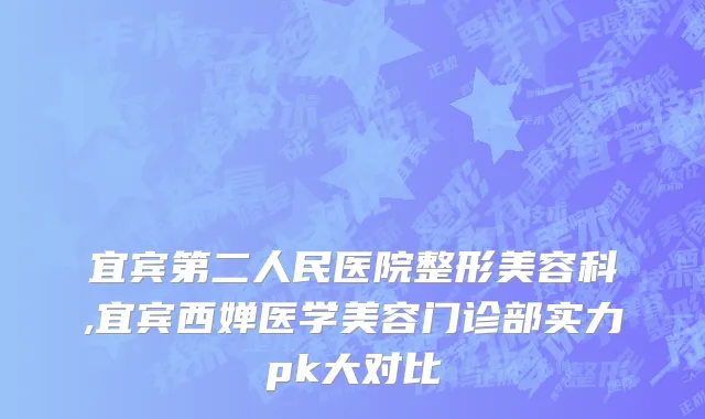 宜宾第二人民医院整形美容科,宜宾西婵医学美容门诊部实力pk大对比
