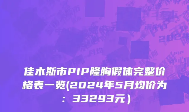佳木斯市PIP隆胸假体完整价格表一览(2024年5月均价为：33293元）