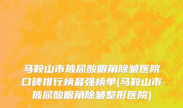 马鞍山市玻尿酸眼角除皱医院口碑排行榜最强榜单(马鞍山市玻尿酸眼角除皱整形医院)