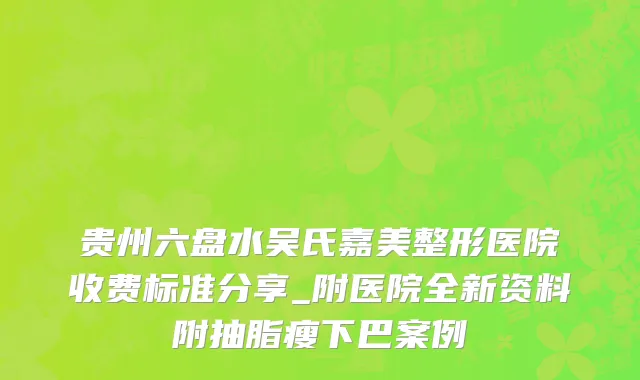 贵州六盘水吴氏嘉美整形医院收费标准分享_附医院全新资料附抽脂瘦下巴案例