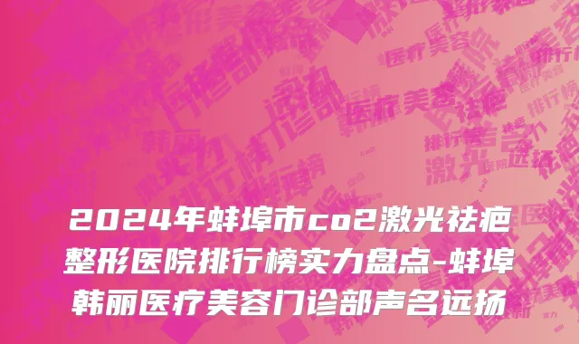 2024年蚌埠市co2激光祛疤整形医院排行榜实力盘点-蚌埠韩丽医疗美容门诊部声名远扬