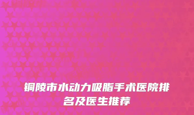 铜陵市水动力吸脂手术医院排名及医生推荐
