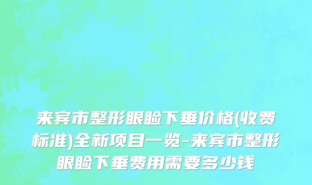 来宾市整形眼睑下垂价格(收费标准)全新项目一览-来宾市整形眼睑下垂费用需要多少钱