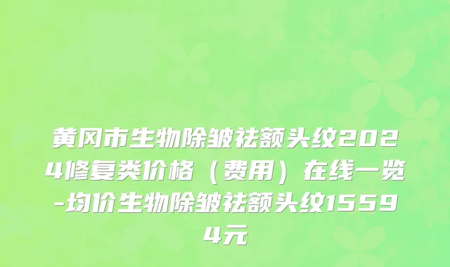 黄冈市生物除皱祛额头纹2024修复类价格（费用）在线一览-均价生物除皱祛额头纹15594元