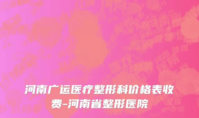 河南广运医疗整形科价格表收费-河南省整形医院