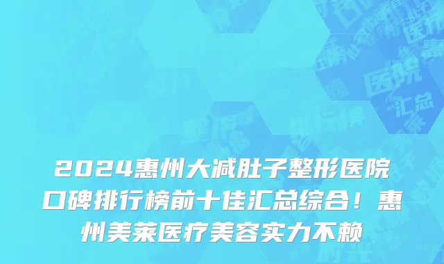 2024惠州大减肚子整形医院口碑排行榜前十佳汇总综合！惠州美莱医疗美容实力不赖