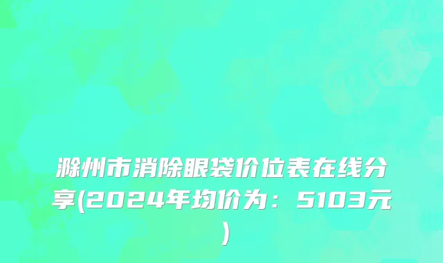 滁州市消除眼袋价位表在线分享(2024年均价为：5103元）