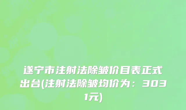 遂宁市注射法除皱价目表正式出台(注射法除皱均价为：3031元)