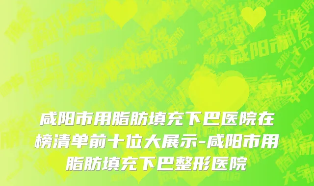 咸阳市用脂肪填充下巴医院在榜清单前十位大展示-咸阳市用脂肪填充下巴整形医院