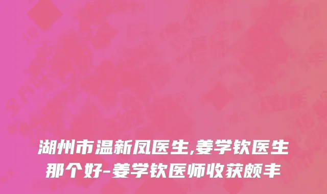 湖州市温新凤医生,姜学钦医生那个好-姜学钦医师收获颇丰