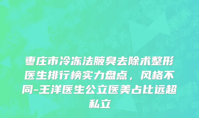 枣庄市冷冻法腋臭去除术整形医生排行榜实力盘点，风格不同-王洋医生公立医美占比远超私立