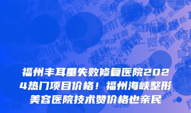 福州丰耳垂失败修复医院2024热门项目价格!福州海峡整形美容医院技术赞价格也亲民