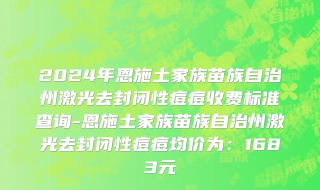 2024年恩施土家族苗族自治州激光去封闭性痘痘收费标准查询-恩施土家族苗族自治州激光去封闭性痘痘均价为：1683元