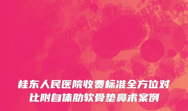 桂东人民医院收费标准全方位对比附自体肋软骨垫鼻术案例