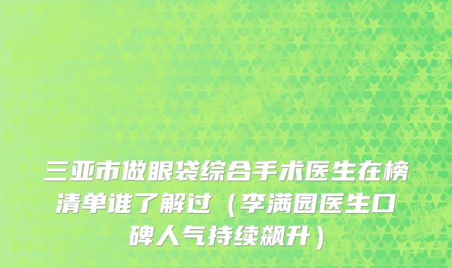 三亚市做眼袋综合手术医生在榜清单谁了解过（李满园医生口碑人气持续飙升）