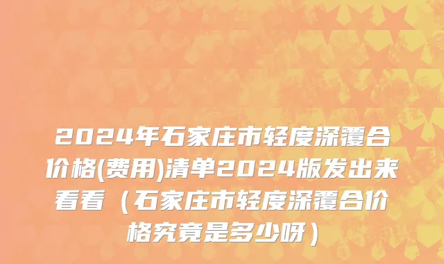 2024年石家庄市轻度深覆合价格(费用)清单2024版发出来看看（石家庄市轻度深覆合价格究竟是多少呀）