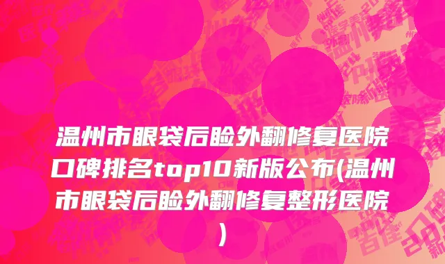 温州市眼袋后睑外翻修复医院口碑排名top10新版公布(温州市眼袋后睑外翻修复整形医院)