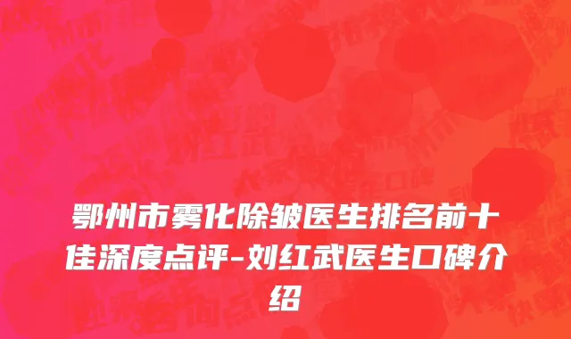 鄂州市雾化除皱医生排名前十佳深度点评-刘红武医生口碑介绍