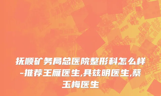 抚顺矿务局总医院整形科怎么样-推荐王雁医生,具兹明医生,蔡玉梅医生