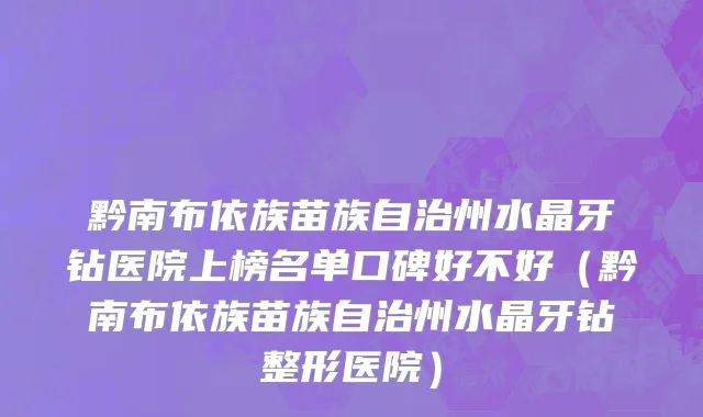 黔南布依族苗族自治州水晶牙钻医院上榜名单口碑好不好（黔南布依族苗族自治州水晶牙钻整形医院）