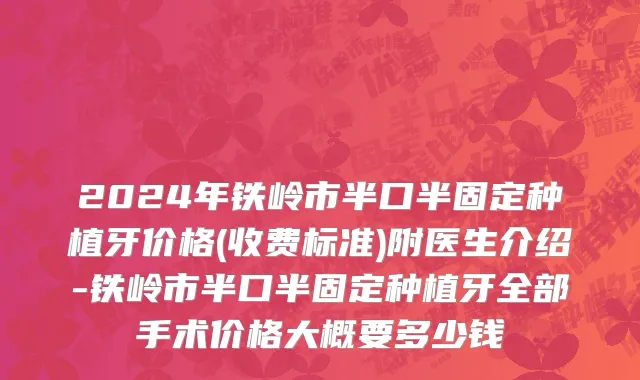 2024年铁岭市半口半固定种植牙价格(收费标准)附医生介绍-铁岭市半口半固定种植牙全部手术价格大概要多少钱