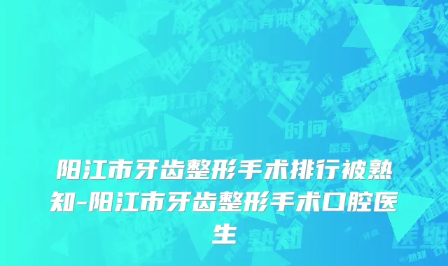 阳江市牙齿整形手术排行被熟知-阳江市牙齿整形手术口腔医生