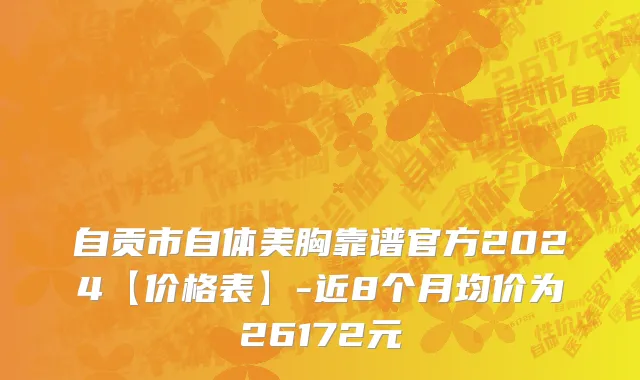 自贡市自体美胸靠谱官方2024【价格表】-近8个月均价为26172元