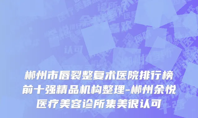 郴州市唇裂整复术医院排行榜前十强精品机构整理-郴州余悦医疗美容诊所集美很认可