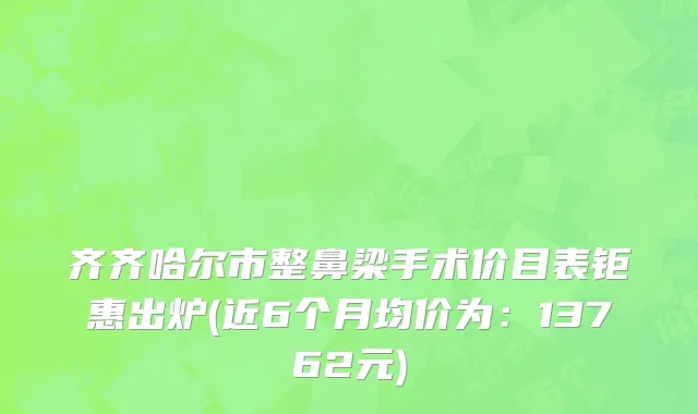 齐齐哈尔市整鼻梁手术价目表钜惠出炉(近6个月均价为：13762元)