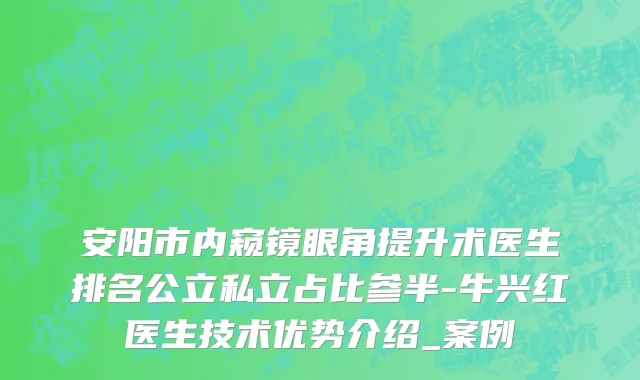 安阳市内窥镜眼角提升术医生排名公立私立占比参半-牛兴红医生技术优势介绍_案例