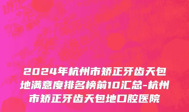 2024年杭州市矫正牙齿天包地满意度排名榜前10汇总-杭州市矫正牙齿天包地口腔医院