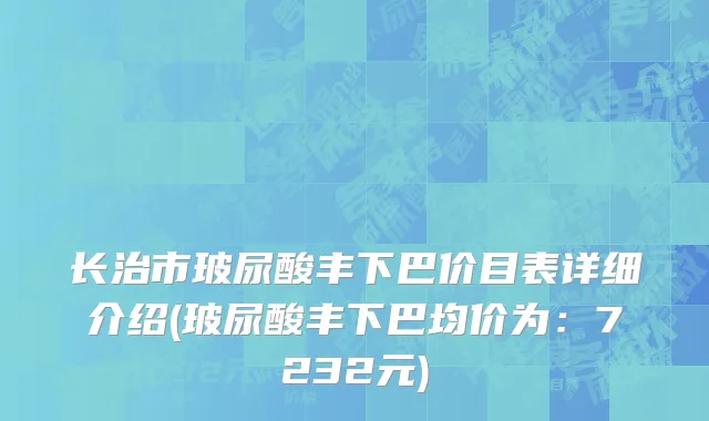 长治市玻尿酸丰下巴价目表详细介绍(玻尿酸丰下巴均价为：7232元)