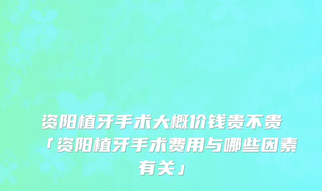 资阳植牙手术大概价钱贵不贵「资阳植牙手术费用与哪些因素有关」