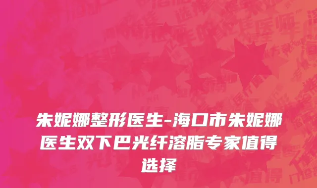 朱妮娜整形医生-海口市朱妮娜医生双下巴光纤溶脂专家值得选择