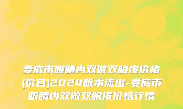 娄底市眼睛内双做双眼皮价格(价目)2024版本流出-娄底市眼睛内双做双眼皮价格行情