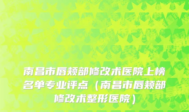 南昌市唇颊部修改术医院上榜名单专业评点（南昌市唇颊部修改术整形医院）