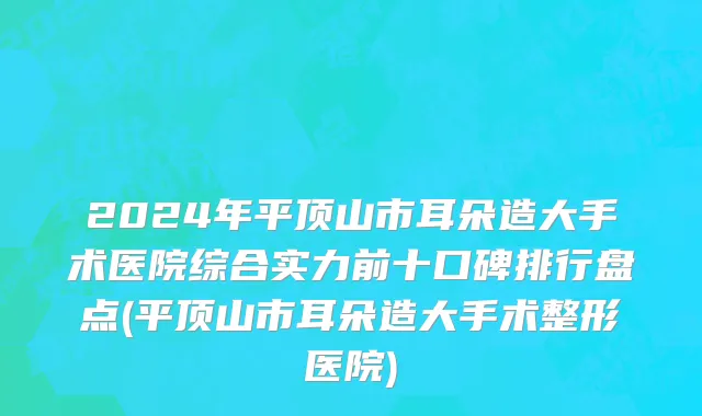 2024年平顶山市耳朵造大手术医院综合实力前十口碑排行盘点(平顶山市耳朵造大手术整形医院)