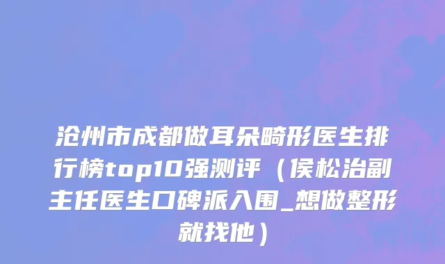 沧州市成都做耳朵畸形医生排行榜top10强测评（侯松治副主任医生口碑派入围_想做整形就找他）