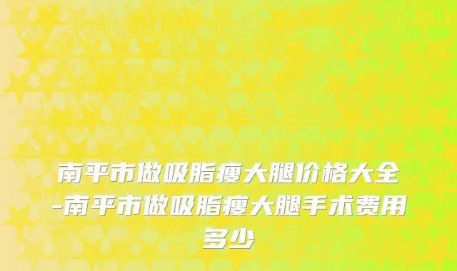 南平市做吸脂瘦大腿价格大全-南平市做吸脂瘦大腿手术费用多少