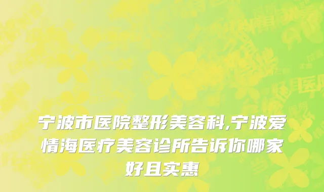 宁波市医院整形美容科,宁波爱情海医疗美容诊所告诉你哪家好且实惠