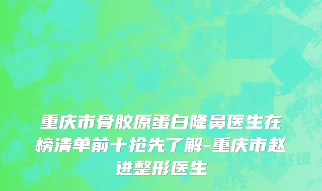 重庆市骨胶原蛋白隆鼻医生在榜清单前十抢先了解-重庆市赵进整形医生