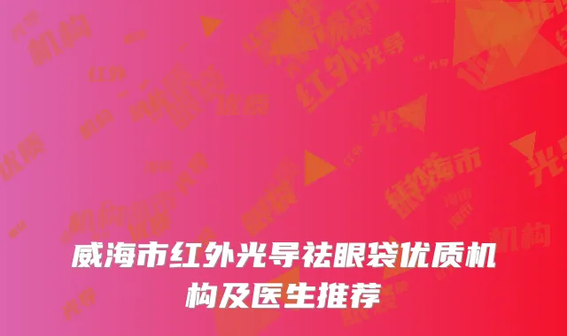 威海市红外光导祛眼袋优质机构及医生推荐