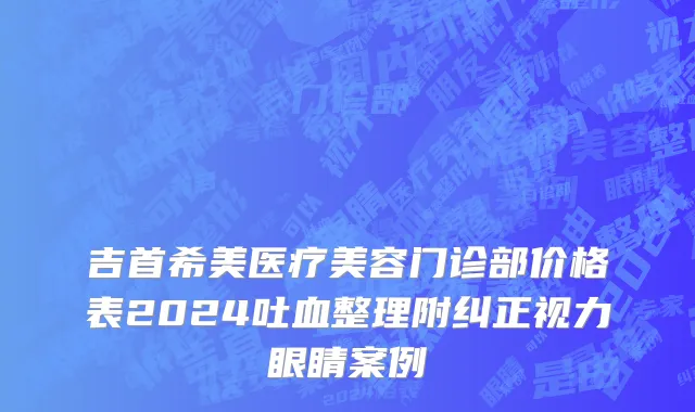 吉首希美医疗美容门诊部价格表2024吐血整理附纠正视力眼睛案例