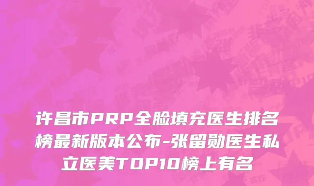 许昌市PRP全脸填充医生排名榜最新版本公布-张留勋医生私立医美TOP10榜上有名