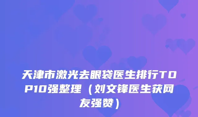 天津市激光去眼袋医生排行TOP10强整理（刘文锋医生获网友强赞）