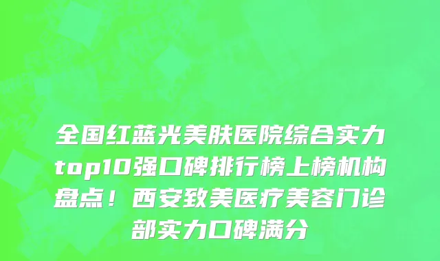全国红蓝光美肤医院综合实力top10强口碑排行榜上榜机构盘点!西安致美医疗美容门诊部实力口碑满分