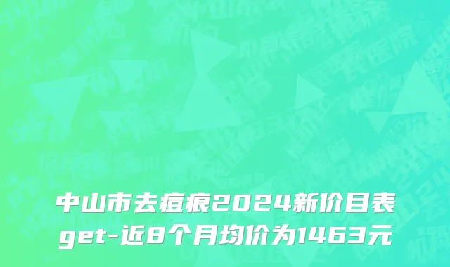 中山市去痘痕2024新价目表get-近8个月均价为1463元