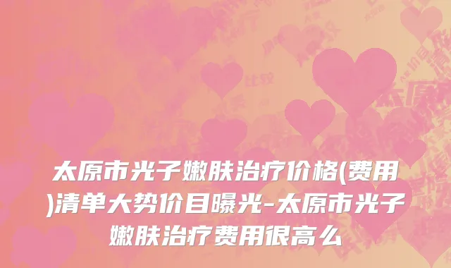 太原市光子嫩肤治疗价格(费用)清单大势价目曝光-太原市光子嫩肤治疗费用很高么